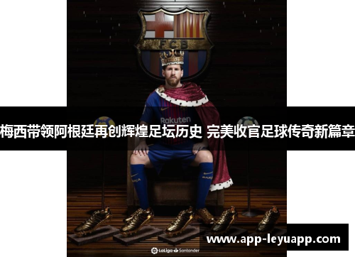 梅西带领阿根廷再创辉煌足坛历史 完美收官足球传奇新篇章 梅西带领阿根廷再创辉煌足坛历史 完美收官足球传奇新篇章