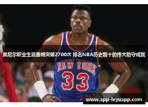 奥尼尔职业生涯盖帽突破2700次 排名NBA历史前十的伟大防守成就