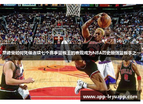 罗德曼如何凭借连续七个赛季篮板王的表现成为NBA历史最强篮板手之一