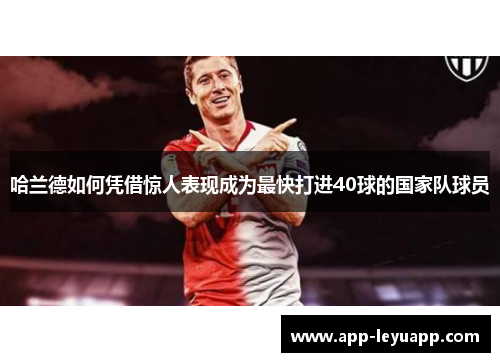 哈兰德如何凭借惊人表现成为最快打进40球的国家队球员 哈兰德如何凭借惊人表现成为最快打进40球的国家队球员