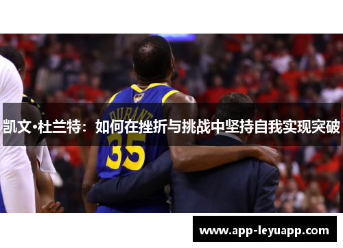 凯文·杜兰特:如何在挫折与挑战中坚持自我实现突破 凯文·杜兰特:如何在挫折与挑战中坚持自我实现突破