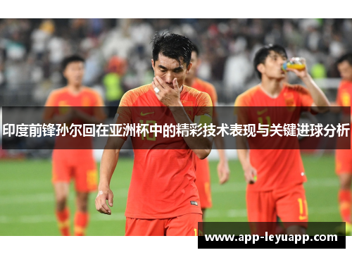 印度前锋孙尔回在亚洲杯中的精彩技术表现与关键进球分析 印度前锋孙尔回在亚洲杯中的精彩技术表现与关键进球分析