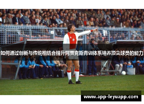 如何通过创新与传统相结合提升阿贾克斯青训体系培养顶尖球员的能力 如何通过创新与传统相结合提升阿贾克斯青训体系培养顶尖球员的能力