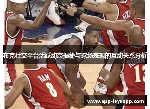 布克社交平台活跃动态揭秘与球场表现的互动关系分析 布克社交平台活跃动态揭秘与球场表现的互动关系分析