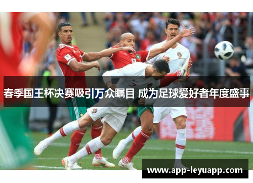 春季国王杯决赛吸引万众瞩目 成为足球爱好者年度盛事 春季国王杯决赛吸引万众瞩目 成为足球爱好者年度盛事