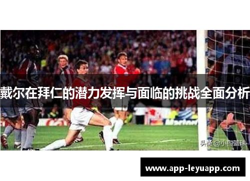 戴尔在拜仁的潜力发挥与面临的挑战全面分析