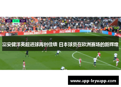 富安健洋英超进球再创佳绩 日本球员在欧洲赛场的新辉煌