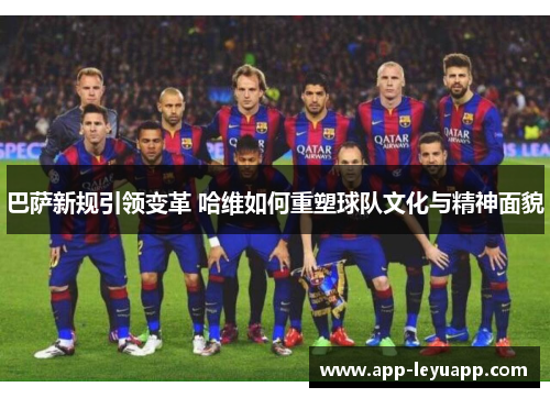 巴萨新规引领变革 哈维如何重塑球队文化与精神面貌