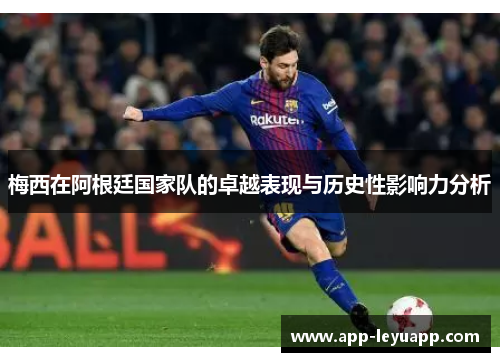 梅西在阿根廷国家队的卓越表现与历史性影响力分析