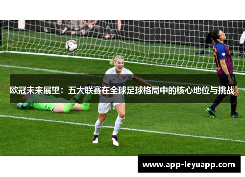 欧冠未来展望:五大联赛在全球足球格局中的核心地位与挑战 欧冠未来展望:五大联赛在全球足球格局中的核心地位与挑战