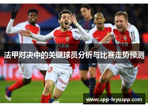 法甲对决中的关键球员分析与比赛走势预测 法甲对决中的关键球员分析与比赛走势预测
