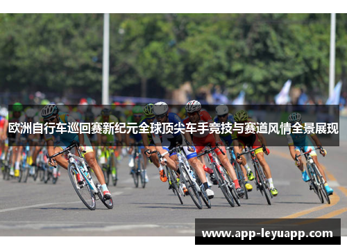 欧洲自行车巡回赛新纪元全球顶尖车手竞技与赛道风情全景展现 欧洲自行车巡回赛新纪元全球顶尖车手竞技与赛道风情全景展现