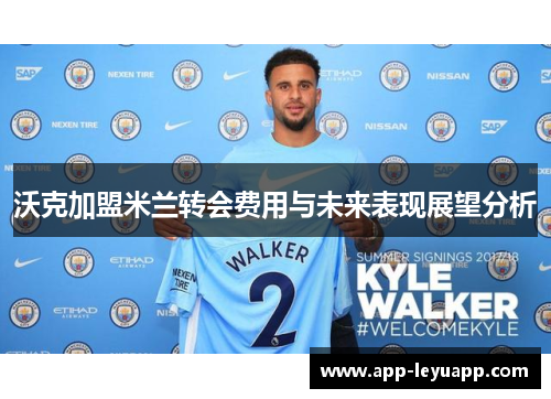 沃克加盟米兰转会费用与未来表现展望分析 沃克加盟米兰转会费用与未来表现展望分析