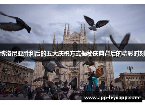 博洛尼亚胜利后的五大庆祝方式揭秘庆典背后的精彩时刻 博洛尼亚胜利后的五大庆祝方式揭秘庆典背后的精彩时刻