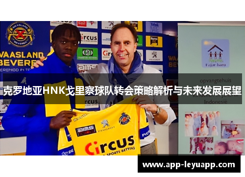 克罗地亚HNK戈里察球队转会策略解析与未来发展展望 克罗地亚HNK戈里察球队转会策略解析与未来发展展望