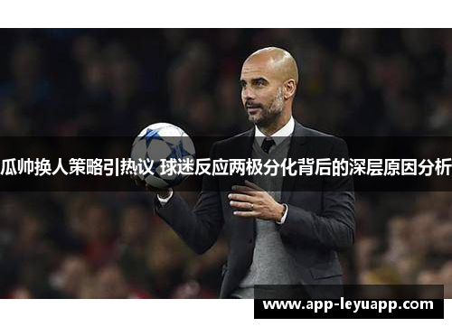 瓜帅换人策略引热议 球迷反应两极分化背后的深层原因分析