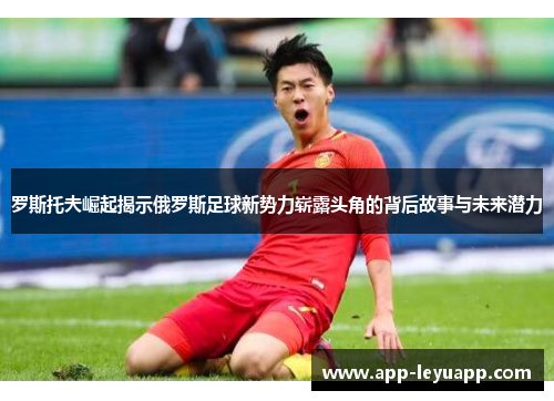 罗斯托夫崛起揭示俄罗斯足球新势力崭露头角的背后故事与未来潜力