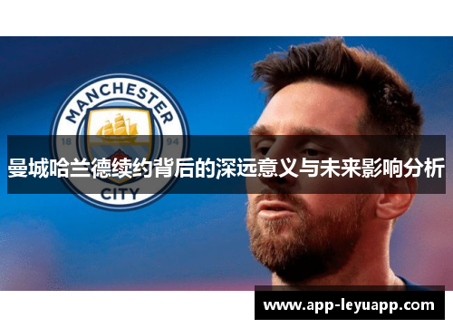 曼城哈兰德续约背后的深远意义与未来影响分析