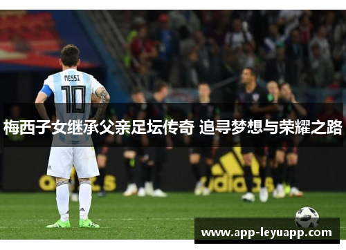 梅西子女继承父亲足坛传奇 追寻梦想与荣耀之路