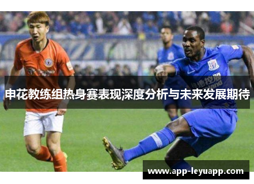 申花教练组热身赛表现深度分析与未来发展期待