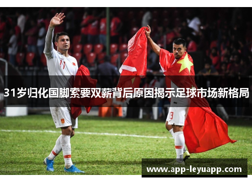31岁归化国脚索要双薪背后原因揭示足球市场新格局 31岁归化国脚索要双薪背后原因揭示足球市场新格局