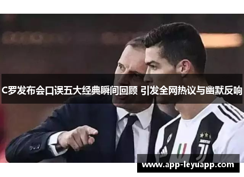 C罗发布会口误五大经典瞬间回顾 引发全网热议与幽默反响 C罗发布会口误五大经典瞬间回顾 引发全网热议与幽默反响