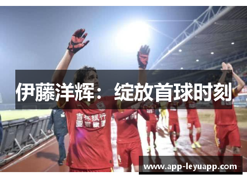 伊藤洋辉：绽放首球时刻