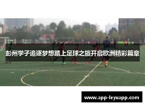 彭州学子追逐梦想踏上足球之旅开启欧洲精彩篇章 彭州学子追逐梦想踏上足球之旅开启欧洲精彩篇章