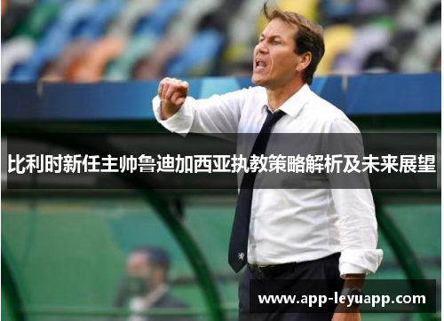 比利时新任主帅鲁迪加西亚执教策略解析及未来展望 比利时新任主帅鲁迪加西亚执教策略解析及未来展望