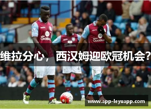 维拉分心，西汉姆迎欧冠机会？