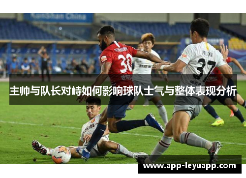 主帅与队长对峙如何影响球队士气与整体表现分析 主帅与队长对峙如何影响球队士气与整体表现分析