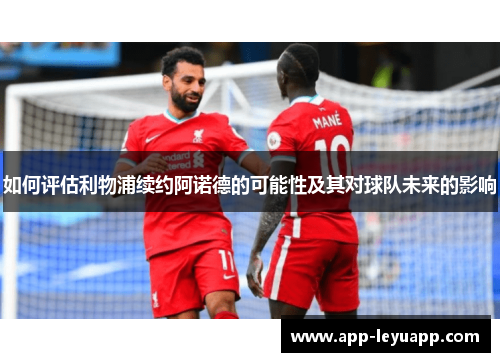 如何评估利物浦续约阿诺德的可能性及其对球队未来的影响