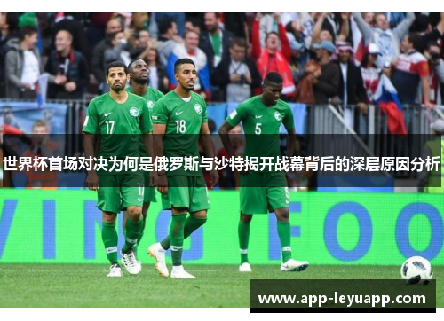世界杯首场对决为何是俄罗斯与沙特揭开战幕背后的深层原因分析 世界杯首场对决为何是俄罗斯与沙特揭开战幕背后的深层原因分析