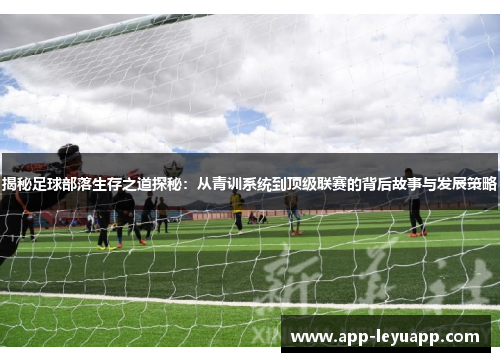 揭秘足球部落生存之道探秘：从青训系统到顶级联赛的背后故事与发展策略