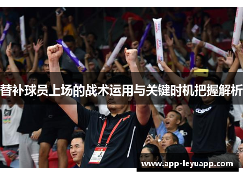 替补球员上场的战术运用与关键时机把握解析