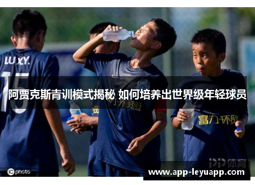 阿贾克斯青训模式揭秘 如何培养出世界级年轻球员 阿贾克斯青训模式揭秘 如何培养出世界级年轻球员