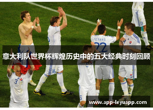 意大利队世界杯辉煌历史中的五大经典时刻回顾