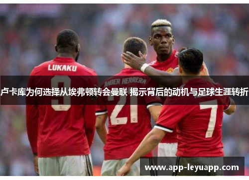 卢卡库为何选择从埃弗顿转会曼联 揭示背后的动机与足球生涯转折 卢卡库为何选择从埃弗顿转会曼联 揭示背后的动机与足球生涯转折