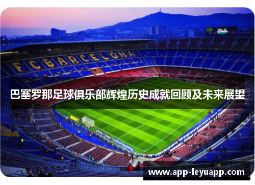 巴塞罗那足球俱乐部辉煌历史成就回顾及未来展望 巴塞罗那足球俱乐部辉煌历史成就回顾及未来展望