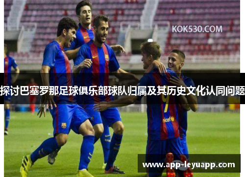 探讨巴塞罗那足球俱乐部球队归属及其历史文化认同问题 探讨巴塞罗那足球俱乐部球队归属及其历史文化认同问题