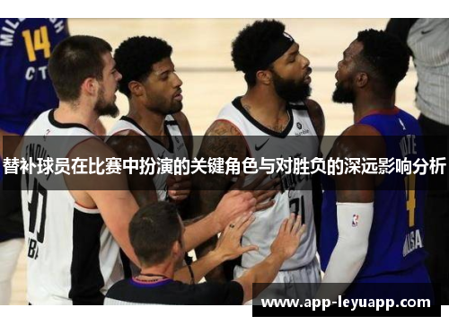 替补球员在比赛中扮演的关键角色与对胜负的深远影响分析